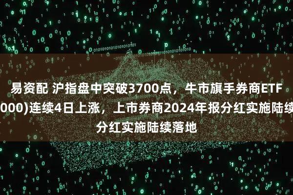 易资配 沪指盘中突破3700点,牛市旗手券商ETF(512000)连续4日上涨,上市券商2024年报分红实施陆续落地
