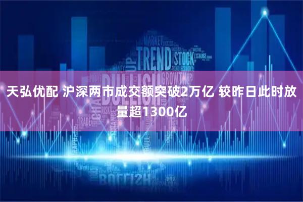 天弘优配 沪深两市成交额突破2万亿 较昨日此时放量超1300亿