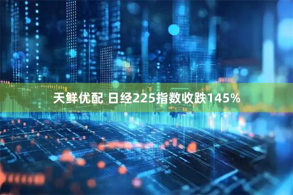 天鲜优配 日经225指数收跌145%