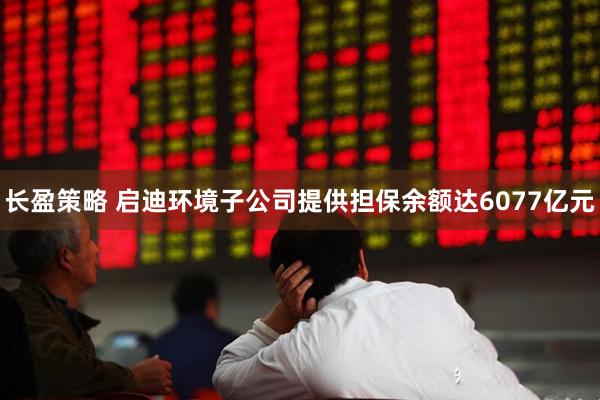 长盈策略 启迪环境子公司提供担保余额达6077亿元