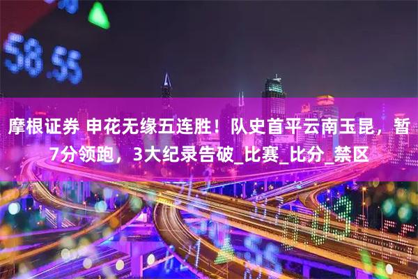 摩根证券 申花无缘五连胜！队史首平云南玉昆，暂7分领跑，3大纪录告破_比赛_比分_禁区