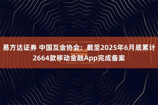 易方达证券 中国互金协会：截至2025年6月底累计2664款移动金融App完成备案