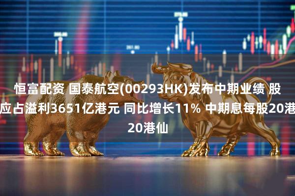 恒富配资 国泰航空(00293HK)发布中期业绩 股东应占溢利3651亿港元 同比增长11% 中期息每股20港仙