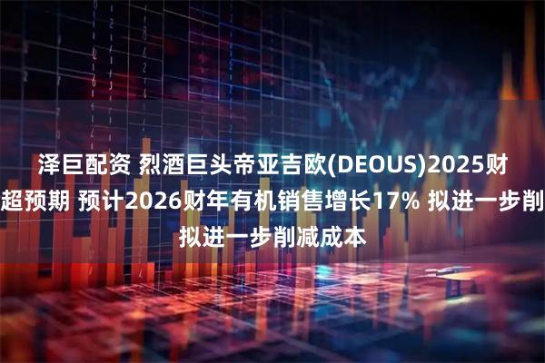 泽巨配资 烈酒巨头帝亚吉欧(DEOUS)2025财年业绩超预期 预计2026财年有机销售增长17% 拟进一步削减成本