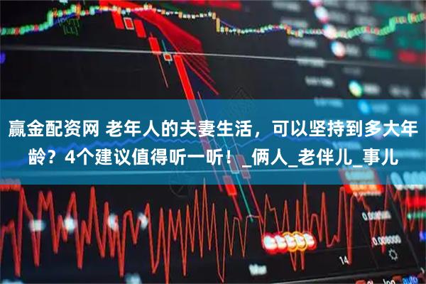 赢金配资网 老年人的夫妻生活，可以坚持到多大年龄？4个建议值得听一听！_俩人_老伴儿_事儿