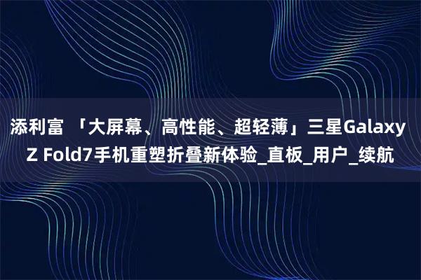 添利富 「大屏幕、高性能、超轻薄」三星Galaxy Z Fold7手机重塑折叠新体验_直板_用户_续航