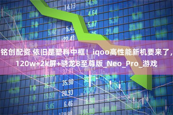铭创配资 依旧是塑料中框！iqoo高性能新机要来了，120w+2k屏+骁龙8至尊版_Neo_Pro_游戏