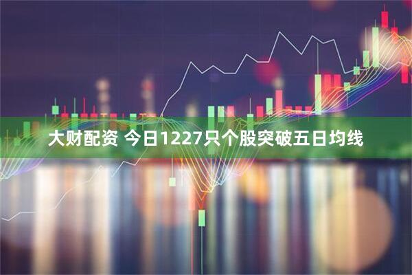 大财配资 今日1227只个股突破五日均线