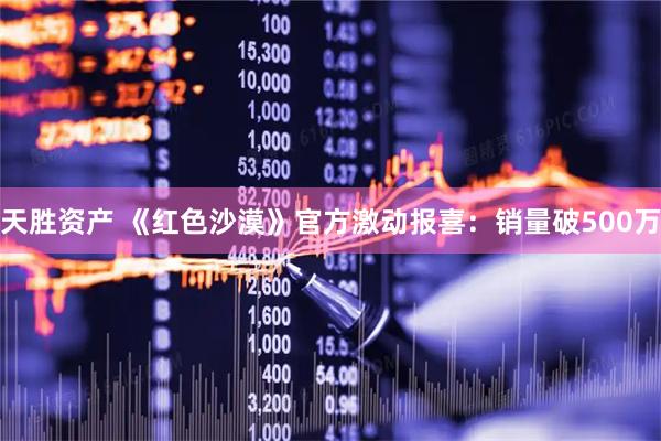 天胜资产 《红色沙漠》官方激动报喜：销量破500万