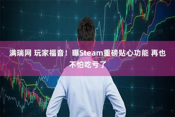 满瑞网 玩家福音！曝Steam重磅贴心功能 再也不怕吃亏了