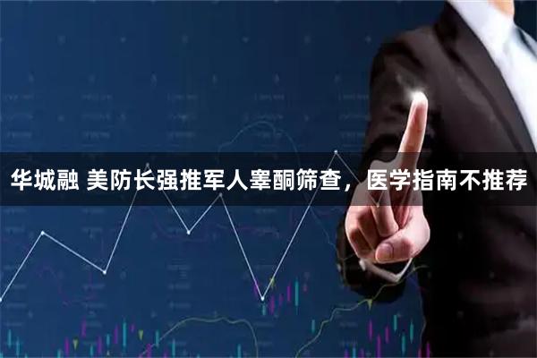 华城融 美防长强推军人睾酮筛查,医学指南不推荐