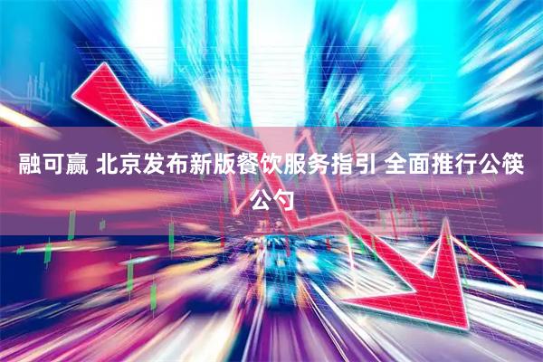 融可赢 北京发布新版餐饮服务指引 全面推行公筷公勺
