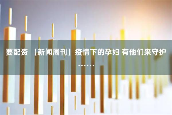 要配资 【新闻周刊】疫情下的孕妇 有他们来守护……