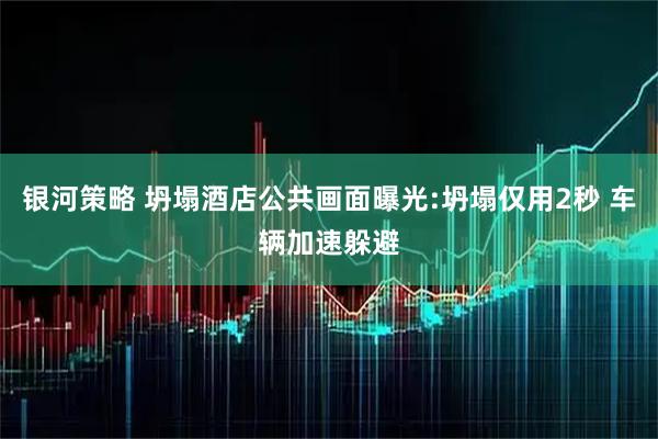 银河策略 坍塌酒店公共画面曝光:坍塌仅用2秒 车辆加速躲避