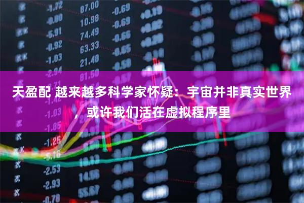 天盈配 越来越多科学家怀疑：宇宙并非真实世界，或许我们活在虚拟程序里